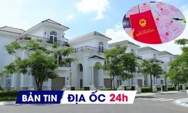 ĐỊA ỐC 24H: Có biệt thự dự án bán 750 tỉ đồng/căn; nhiều loại đất không giấy tờ sẽ được cấp sổ đỏ