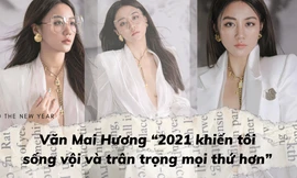 Văn Mai Hương: '2021 khiến tôi sống vội và trân trọng mọi thứ hơn'