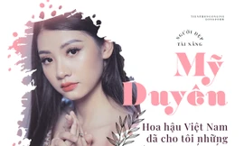 Người đẹp Tài năng Mỹ Duyên: Hoa hậu Việt Nam đã cho tôi những ngày không hối tiếc! 