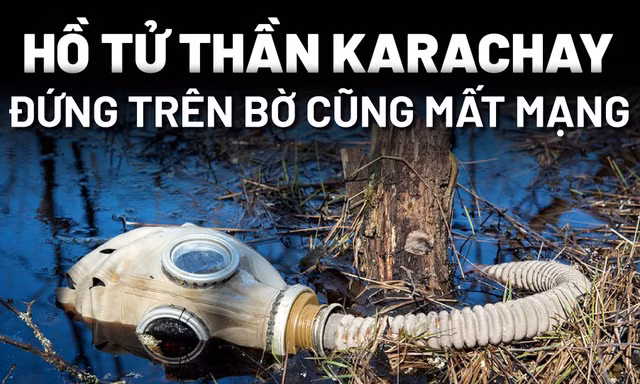 [Infographics] Ám ảnh hồ tử thần Karachay, đứng trên bờ cũng mất mạng