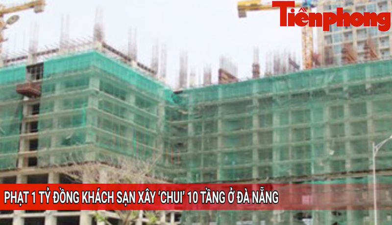 Tin nóng 24H: Phạt 1 tỉ đồng khách sạn xây 'chui' 10 tầng