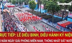 Truyền hình trực tiếp: Lễ diễu binh, diễu hành kỷ niệm 50 năm Giải phóng miền Nam, thống nhất đất nước