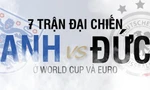 Bảy trận đại chiến Anh - Đức rung chuyển World Cup và EURO