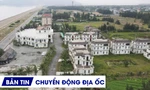 ĐỊA ỐC 24H: Hoang lạnh khu biệt thự trăm tỷ ven biển; danh tính đối tác bơm tiền mua sỉ 2 dự án