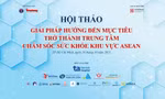 Hội thảo ‘Giải pháp hướng tới mục tiêu trở thành Trung tâm Chăm sóc sức khỏe khu vực ASEAN’ 