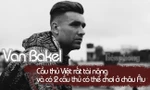 Bất ngờ với hai cái tên mà Van Bakel nghĩ rằng có thể chơi tốt ở châu Âu