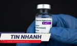 TIN NHANH: Bộ Y tế lên tiếng sau khi AstraZeneca thừa nhận vắc xin COVID-19 gây đông máu