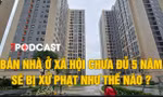 Bán nhà ở xã hội chưa đủ 5 năm bị xử phạt như thế nào?