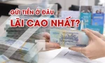 Lãi suất tăng vùn vụt, gửi tiền ở đâu cao nhất?