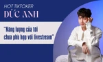 TikToker Đức Anh thẳng thật: "Năng lượng của tôi chưa phù hợp với livestream"