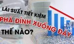 Lãi suất tiết kiệm phá đỉnh xuống đáy thế nào?