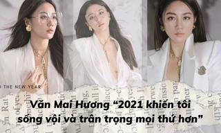 Văn Mai Hương: '2021 khiến tôi sống vội và trân trọng mọi thứ hơn'