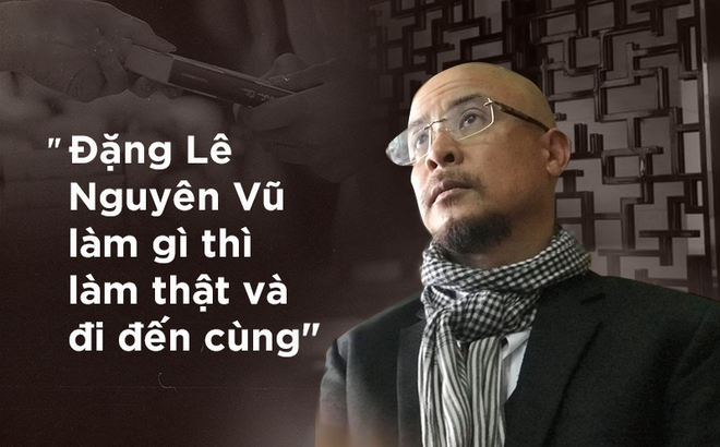 Tôi thích cách 'làm thật và đi đến cùng' của Đặng Lê Nguyên Vũ