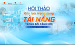 Sáng mai 8/4: Hội thảo về đào tạo, trọng dụng tài năng trong bối cảnh mới