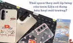Thói quen thay ốp lưng liên tục: Điện thoại xinh xỉu nhưng “toang” môi trường