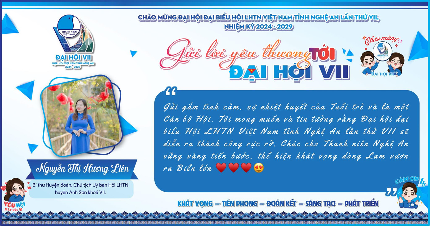 Trên các nền tảng số, các đoàn viên thanh niên khắp địa bàn tỉnh Nghệ An cũng như các đoàn viên thanh niên trên cả nước đã gửi lời yêu thương, gửi gắm những tâm tư, tình cảm tới Đại hội Hội LHTN tỉnh Nghệ An lần thứ VII nhiệm kỳ 2024-2029. Trên các nền tảng số, các đoàn viên thanh niên khắp địa bàn tỉnh Nghệ An cũng như các đoàn viên thanh niên trên cả nước đã gửi lời yêu thương, gửi gắm những tâm tư, tình cảm tới Đại hội Hội LHTN tỉnh Nghệ An lần thứ VII nhiệm kỳ 2024-2029.