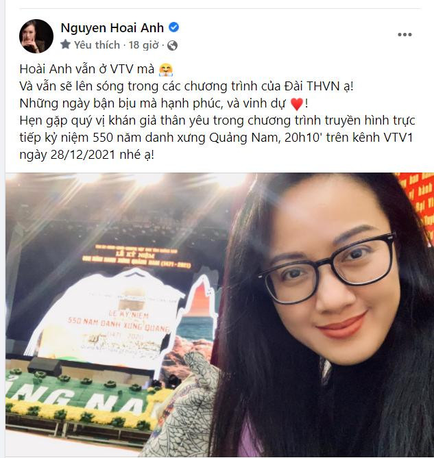 BTV Hoài Anh chia sẻ: "Hoài Anh vẫn ở VTV. Và vẫn sẽ lên sóng trong các chương trình của Đài THVN ạ! Những ngày bận bịu mà hạnh phúc, và vinh dự! Hẹn gặp quý vị khán giả thân yêu trong chương trình truyền hình trực tiếp kỷ niệm 550 năm danh xưng Quảng Nam, 20h10' trên kênh VTV1 ngày 28/12/2021 nhé ạ!". BTV Hoài Anh chia sẻ: "Hoài Anh vẫn ở VTV. Và vẫn sẽ lên sóng trong các chương trình của Đài THVN ạ! Những ngày bận bịu mà hạnh phúc, và vinh dự! Hẹn gặp quý vị khán giả thân yêu trong chương trình truyền hình trực tiếp kỷ niệm 550 năm danh xưng Quảng Nam, 20h10' trên kênh VTV1 ngày 28/12/2021 nhé ạ!".