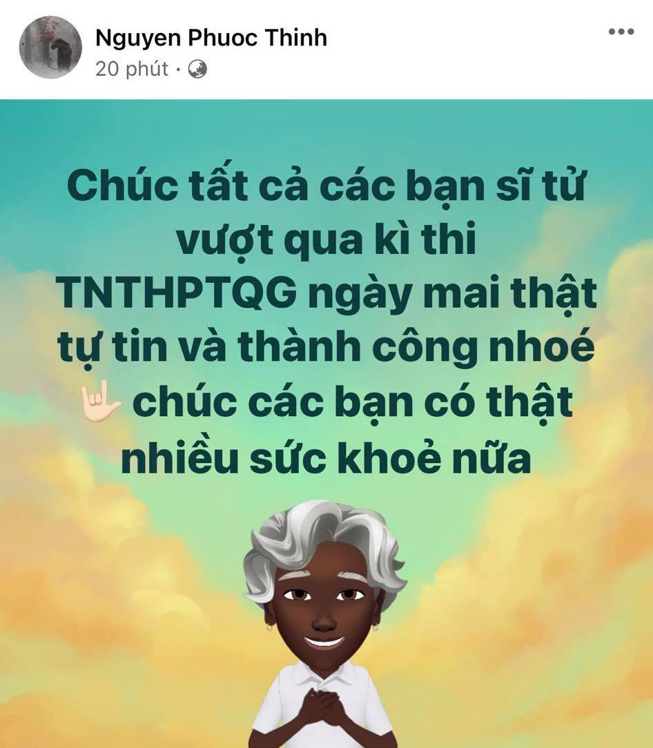 Trên trang cá nhân, Noo Phước Thịnh nhắn gửi sĩ tử "Chúc tất cả các bạn sĩ tử vượt qua kỳ thi ngày mai thật tự tin và thành công nhé, chúc các bạn có thật nhiều sức khoẻ nữa". Trên trang cá nhân, Noo Phước Thịnh nhắn gửi sĩ tử "Chúc tất cả các bạn sĩ tử vượt qua kỳ thi ngày mai thật tự tin và thành công nhé, chúc các bạn có thật nhiều sức khoẻ nữa".