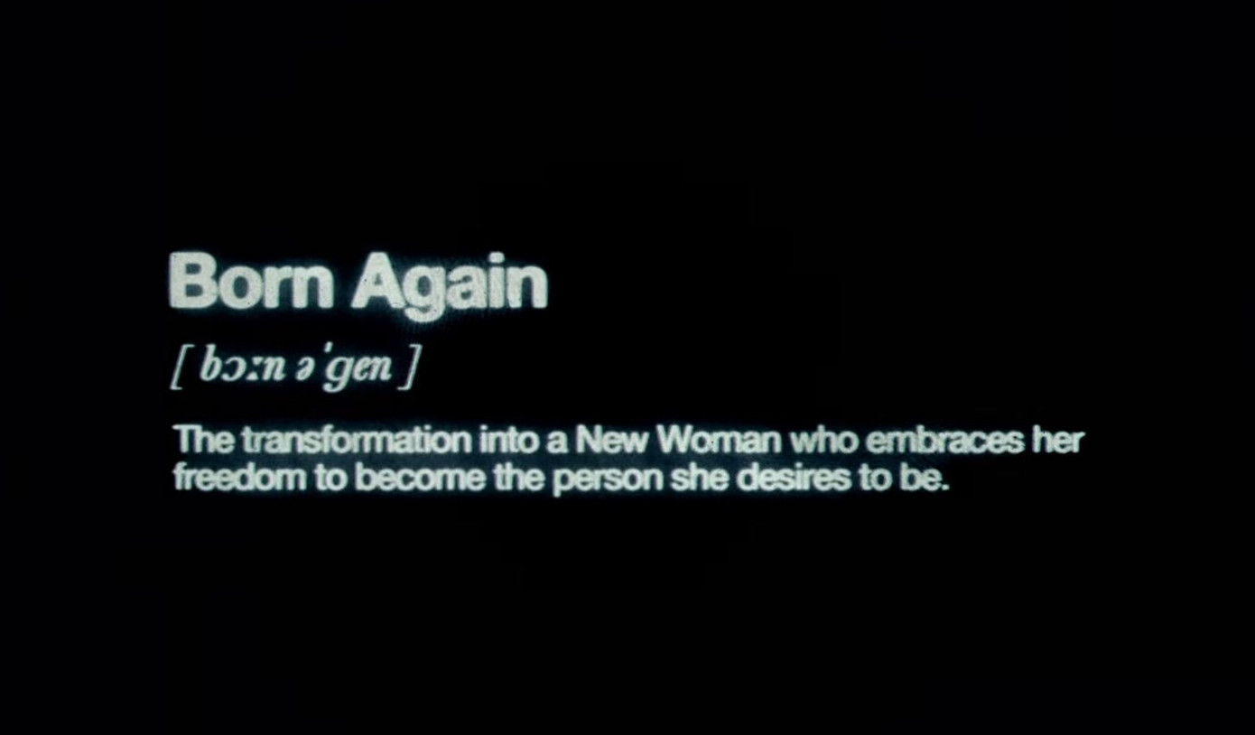 Đoạn dẫn vào đã giải nghĩa rằng Born Again (tái sinh) là: "Sự chuyển mình thành một người phụ nữ mới (New Woman), người nắm chặt lấy tự do để trở thành người mà cô ấy khao khát trở thành". Đoạn dẫn vào đã giải nghĩa rằng Born Again (tái sinh) là: "Sự chuyển mình thành một người phụ nữ mới (New Woman), người nắm chặt lấy tự do để trở thành người mà cô ấy khao khát trở thành".