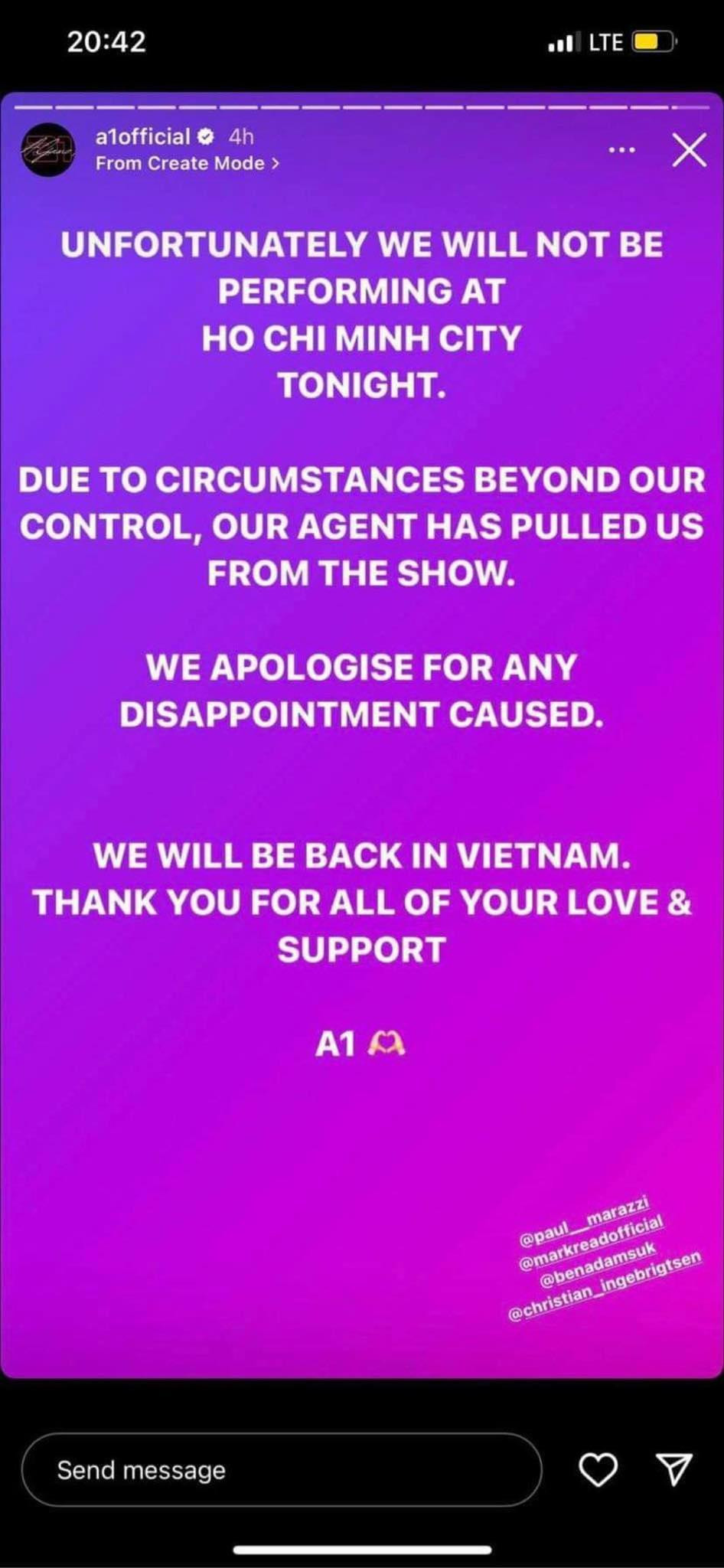 A1 thông báo không biểu diễn ở TP.HCM vào tối 7/8 do một số lý do bất khả kháng. Nhóm gửi lời xin lỗi tới fan và hứa sẽ trở lại Việt Nam. A1 thông báo không biểu diễn ở TP.HCM vào tối 7/8 do một số lý do bất khả kháng. Nhóm gửi lời xin lỗi tới fan và hứa sẽ trở lại Việt Nam.