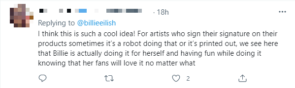 "Tôi nghĩ đây là một ý tưởng hay. Với những nghệ sĩ ký tên họ trên sản phẩm đôi khi là dùng robot hoặc nó được in lên, ở đây, chúng tôi thấy Billie đang thực sự tự tay làm một cách thích thú và nghĩ rằng fan của mình sẽ yêu thích nó..." "Tôi nghĩ đây là một ý tưởng hay. Với những nghệ sĩ ký tên họ trên sản phẩm đôi khi là dùng robot hoặc nó được in lên, ở đây, chúng tôi thấy Billie đang thực sự tự tay làm một cách thích thú và nghĩ rằng fan của mình sẽ yêu thích nó..."