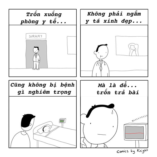 Phòng y tế trường học không phải nơi xử lý những trường hợp bệnh nặng gì cả. Đấy chỉ là chốn nương náu của mấy anh hay trốn trả bài thôi. Nhiều hôm mê chơi quá không học bài kịp, giải pháp tối ưu nhất vào sáng hôm sau là trốn ở phòng y tế.