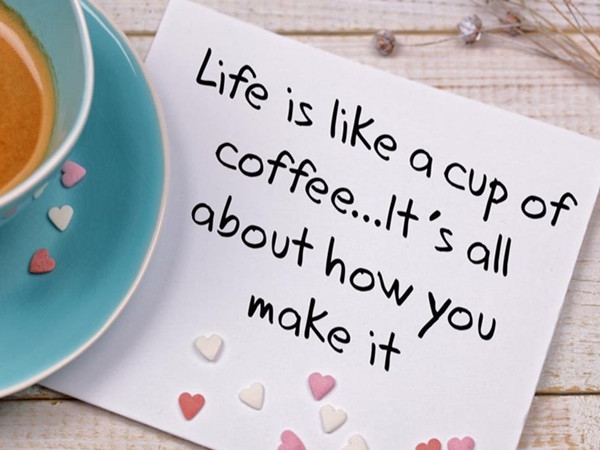 “Cuộc sống cũng như một tách cà-phê – đều do bạn tự làm ra thế nào thôi”.