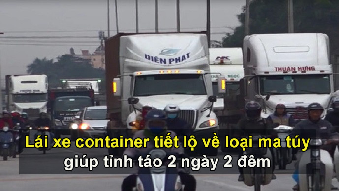 Lái xe container tiết lộ về loại ma túy giúp tỉnh táo 2 ngày 2 đêm