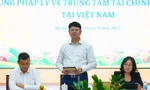 Khung pháp lý là linh hồn của Trung tâm tài chính quốc tế