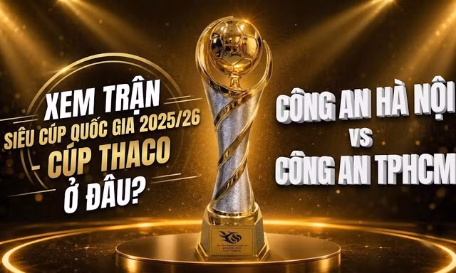 Xem trận Siêu cúp Quốc gia 2025/26 - Cúp THACO giữa Công an Hà Nội và Công an TPHCM ở đâu?
