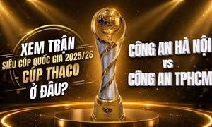 Xem trận Siêu cúp Quốc gia 2025/26 - Cúp THACO giữa Công an Hà Nội và Công an TPHCM ở đâu?