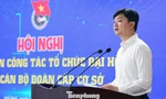Bí thư T.Ư Đoàn yêu cầu chuẩn bị tốt nhất tổ chức thành công đại hội Đoàn các cấp
