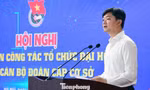 Bí thư T.Ư Đoàn yêu cầu chuẩn bị tốt nhất tổ chức thành công đại hội Đoàn các cấp