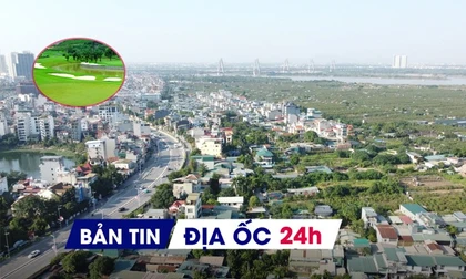 Địa ốc 24H: Tạm dừng cấp phép xây dựng trong khu vực dự án 855.000 tỷ; đề xuất chuyển 200ha rừng làm sân golf - resort