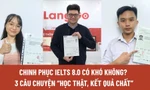 Chinh phục IELTS 8.0 có khó không? 3 câu chuyện ‘học thật, kết quả chất’ giúp bạn không còn mông lung, mất định hướng 