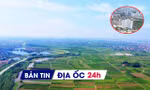 Địa ốc 24H: Hưng Yên thúc tiến độ dự án 1,5 tỷ USD; kiến nghị gỡ vướng đất đai cho DN cổ phần hóa