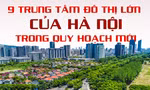 9 trung tâm đô thị lớn của Hà Nội trong quy hoạch mới
