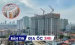 Địa ốc 24H: Đến lượt chung cư có thời hạn tăng giá, đắt khách; kiến nghị kỷ luật lãnh đạo 'bất động' với NƠXH