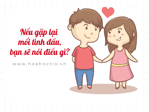 Nếu ngay bây giờ được gặp lại mối tình đầu năm ấy, bạn sẽ nói điều gì?