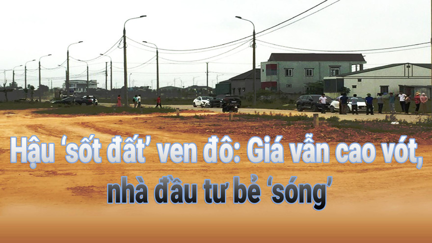 Hậu ‘sốt đất’ ven đô: Giá vẫn cao vót, nhà đầu tư bẻ 'sóng'