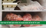 Nguy hại từ thói quen dùng túi nilon đựng thức ăn trong tủ lạnh