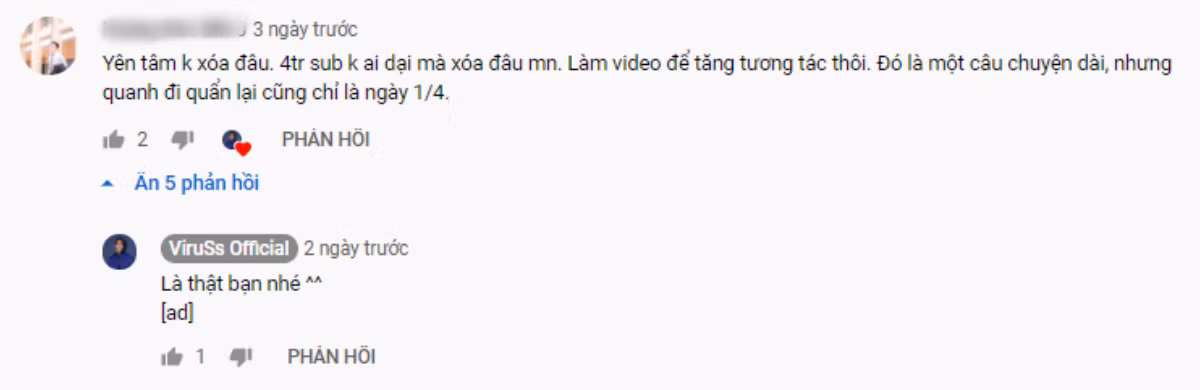 Trước khi xóa kênh, nhiều người cũng nghi ngờ ViruSs muốn tăng tương tác giống các YouTuber khác. Trước khi xóa kênh, nhiều người cũng nghi ngờ ViruSs muốn tăng tương tác giống các YouTuber khác.