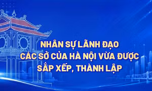 Nhân sự lãnh đạo các Sở của Hà Nội vừa được sắp xếp, thành lập